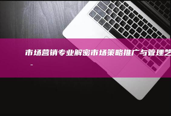 市场营销专业：解密市场策略、推广与管理艺术