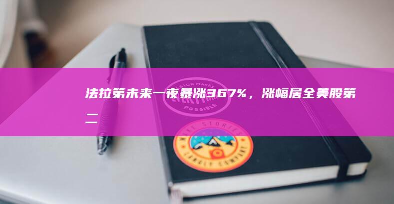 法拉第未来一夜暴涨 367%，涨幅居全美股第二，市值回升至 1216 万美元，发生了什么？