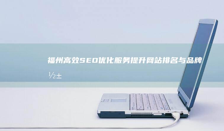 福州高效SEO优化服务：提升网站排名与品牌影响力